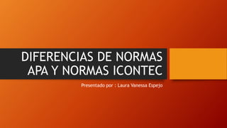 DIFERENCIAS DE NORMAS
APA Y NORMAS ICONTEC
Presentado por : Laura Vanessa Espejo
 