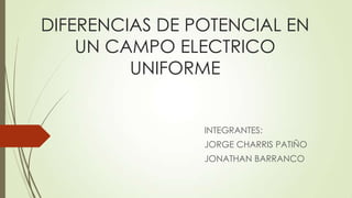 DIFERENCIAS DE POTENCIAL EN
UN CAMPO ELECTRICO
UNIFORME
INTEGRANTES:
JORGE CHARRIS PATIÑO
JONATHAN BARRANCO
 