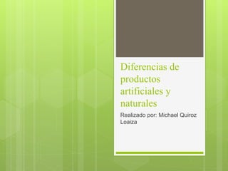 Diferencias de
productos
artificiales y
naturales
Realizado por: Michael Quiroz
Loaiza
 