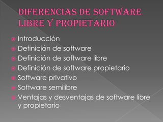  Introducción
 Definición de software
 Definición de software libre
 Definición de software propietario
 Software privativo
 Software semilibre
 Ventajas y desventajas de software libre
  y propietario
 