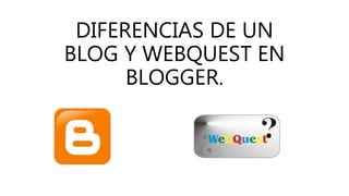 DIFERENCIAS DE UN
BLOG Y WEBQUEST EN
BLOGGER.
 