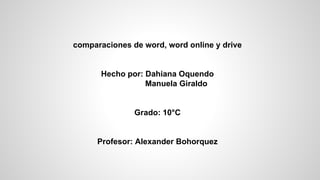 comparaciones de word, word online y drive
Hecho por: Dahiana Oquendo
Manuela Giraldo
Grado: 10°C
Profesor: Alexander Bohorquez
 