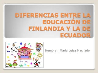 DIFERENCIAS ENTRE LA
        EDUCACIÓN DE
    FINLANDIA Y LA DE
            ECUADOR

        Nombre: María Luisa Machado
 