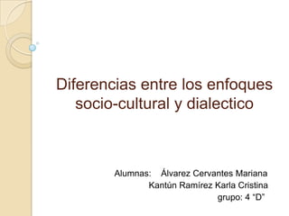 Diferencias entre los enfoques
   socio-cultural y dialectico



        Alumnas: Álvarez Cervantes Mariana
               Kantún Ramírez Karla Cristina
                              grupo: 4 “D”
 