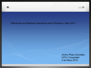 Diferencias de Sistemas Operativos entre Windows y Mac OS X   Jimmy Plúas Gonzalez CIFO L’Hospitalet 3 de Mayo 2010 