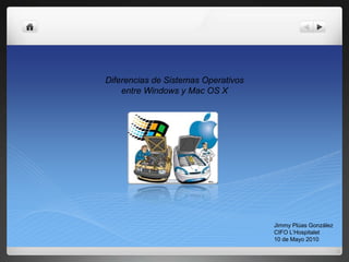Diferencias de Sistemas Operativos
    entre Windows y Mac OS X




                                     Jimmy Plúas González
                                     CIFO L’Hospitalet
                                     10 de Mayo 2010
 