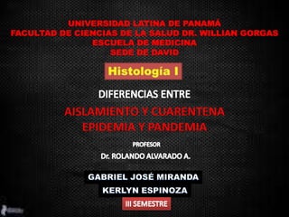 UNIVERSIDAD LATINA DE PANAMÁ
FACULTAD DE CIENCIAS DE LA SALUD DR. WILLIAN GORGAS
ESCUELA DE MEDICINA
SEDE DE DAVID
AISLAMIENTO Y CUARENTENA
EPIDEMIA Y PANDEMIA
 