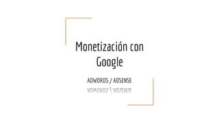 Monetización con
Google
ADWORDS / ADSENSE
 
