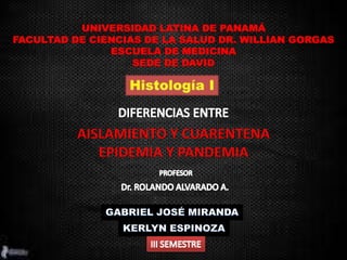 UNIVERSIDAD LATINA DE PANAMÁ
FACULTAD DE CIENCIAS DE LA SALUD DR. WILLIAN GORGAS
ESCUELA DE MEDICINA
SEDE DE DAVID
AISLAMIENTO Y CUARENTENA
EPIDEMIA Y PANDEMIA
 