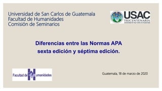Universidad de San Carlos de Guatemala
Facultad de Humanidades
Comisión de Seminarios
Diferencias entre las Normas APA
sexta edición y séptima edición.
Guatemala, 18 de marzo de 2020
 