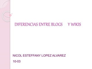 DIFERENCIAS ENTRE BLOGS Y WIKIS
NICOL ESTEFFANY LOPEZ ALVAREZ
10-03
 