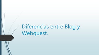 Diferencias entre Blog y
Webquest.
 