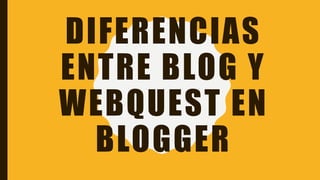 DIFERENCIAS
ENTRE BLOG Y
WEBQUEST EN
BLOGGER
 