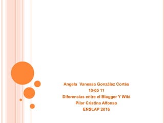 Angela Vanessa González Cortés
10-05 11
Diferencias entre el Blogger Y Wiki
Pilar Cristina Alfonso
ENSLAP 2016
 