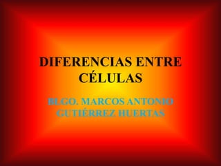 DIFERENCIAS ENTRE
CÉLULAS
BLGO. MARCOS ANTONIO
GUTIÉRREZ HUERTAS
 
