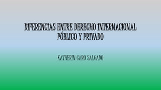 DIFERENCIAS ENTRE DERECHO INTERNACIONAL
PÚBLICO Y PRIVADO
KATHERIN CARO SALGADO
 