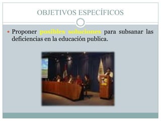 OBJETIVOS ESPECÍFICOS<br />Proponer posibles solucionespara subsanar las deficiencias en la educación publica.<br />