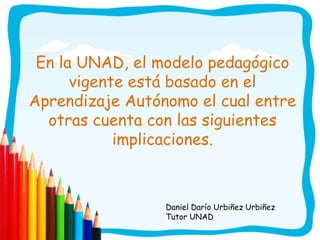 En la UNAD, el modelo pedagógico
      vigente está basado en el
Aprendizaje Autónomo el cual entre
  otras cuenta con las...