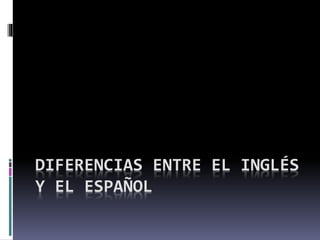 DIFERENCIAS ENTRE EL INGLÉS
Y EL ESPAÑOL
 