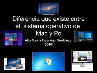 Diferencia que existe entre
el sistema operativo de
Mac y Pc
Alba Garcia Esperanza Guadalupe
“5020”
 