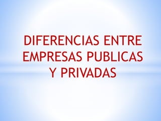 DIFERENCIAS ENTRE
EMPRESAS PUBLICAS
Y PRIVADAS
 
