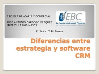 Diferencias entre
estrategia y software
CRM
ESCUELA BANCARIA Y COMERCIAL
JOSE ANTONIO CARDOSO VAZQUEZ
MATRICULA M00147355
Profesor: Tulio Favela
 