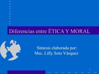 Diferencias entre ÉTICA Y MORAL  Síntesis elaborada por: Msc. Lilly Soto Vásquez  