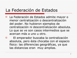 La Federación de Estados  <ul><li>La Federación de Estados admite mayor o menor centralización o descentralización del pod...