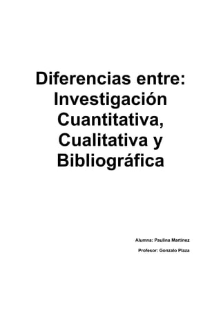 Diferencias entre:
  Investigación
   Cuantitativa,
   Cualitativa y
   Bibliográfica



           Alumna: Paulina Martínez

            Profesor: Gonzalo Plaza
 