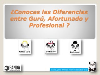 ¿Conoces las Diferencias
entre Gurú, Afortunado y
Profesional ?
(Claro, pero dímelas a ver si las sabes tú.)
 