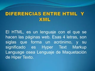 El HTML, es un lenguaje con el que se
hacen las páginas web. Esas 4 letras, son
siglas que forma un acrónimo, y su
significado es Hyper Text Markup
Language osea Lenguaje de Maquetación
de Hiper Texto.
 