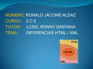 NOMBRE: RONALD JÁCOME ALDAZ
CURSO: 2 C 5
TUTOR: LCDO. RONNY SANTANA
TEMA:   DIFERENCIAS HTML / XML
 