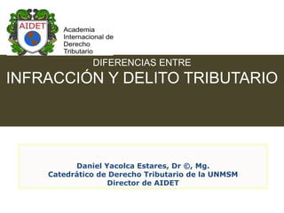 DIFERENCIAS ENTRE

INFRACCIÓN Y DELITO TRIBUTARIO

Daniel Yacolca Estares, Dr ©, Mg.
Catedrático de Derecho Tributario de ...
