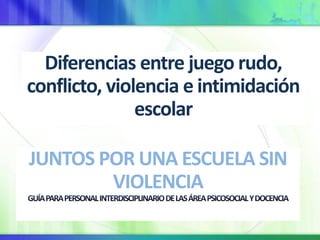 JUNTOS POR UNA ESCUELA SIN
VIOLENCIA
Diferencias entre juego rudo,
conflicto, violencia e intimidación
escolar
 