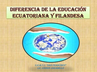 DIFERENCIA DE LA EDUCACIÓN
 ECUATORIANA Y FILANDESA




        U.E.M.T.C. “SAN FRANCISCO”
          Lic. EDISON JARAMILLO
 