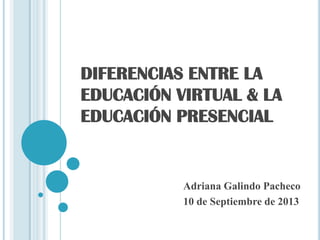 DIFERENCIAS ENTRE LA
EDUCACIÓN VIRTUAL & LA
EDUCACIÓN PRESENCIAL
Adriana Galindo Pacheco
10 de Septiembre de 2013
 