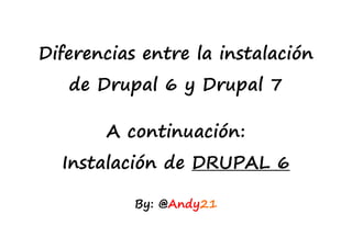 Diferencias entre la instalación
de Drupal 6 y Drupal 7
A continuación:
Instalación de DRUPAL 6
By: @Andy21
 