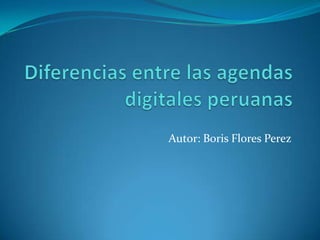 Diferencias entre las agendas digitales peruanas,[object Object],Autor: Boris Flores Perez,[object Object]