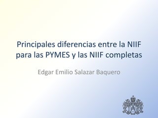 Principales diferencias entre la NIIF
para las PYMES y las NIIF completas
Edgar Emilio Salazar Baquero
 