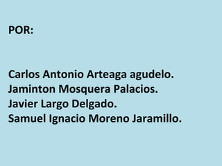 POR: Carlos Antonio Arteaga agudelo. Jaminton Mosquera Palacios.  Javier Largo Delgado. Samuel Ignacio Moreno Jaramillo. 