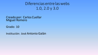 Diferenciasentrelaswebs
1.0, 2.0 y 3.0
Creadopor: CarlosCuellar
Miguel Romero
Grado: 10
Institución: José Antonio Galán
 