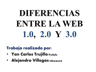 DIFERENCIAS
ENTRE LA WEB
1.0, 2.0 Y 3.0
Trabajo realizado por:
• Yan Carlos Trujillo-Trululu
• Alejandro Villegas-alexouva
 