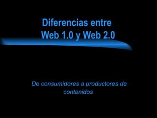 Diferencias entre
   Web 1.0 y Web 2.0



De consumidores a productores de
          contenidos
 