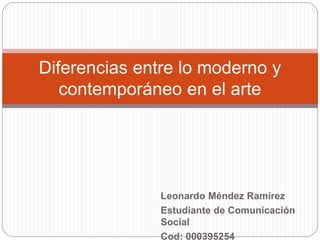 Diferencias entre lo moderno y 
contemporáneo en el arte 
Leonardo Méndez Ramírez 
Estudiante de Comunicación 
Social 
Cod: 000395254 
 