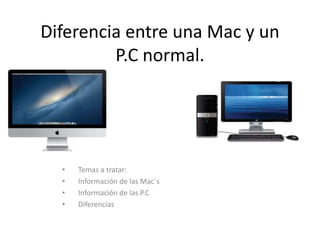 Diferencia entre una Mac y un
P.C normal.
• Temas a tratar:
• Información de las Mac´s
• Información de las P.C
• Diferencias
 
