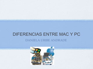 DIFERENCIAS ENTRE MAC Y PC
DANIELA URIBE ANDRADE
 