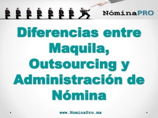 www.NominaPro.mx
Diferencias entre
Maquila,
Outsourcing y
Administración de
Nómina
 