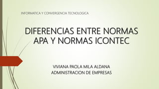 DIFERENCIAS ENTRE NORMAS
APA Y NORMAS ICONTEC
INFORMATICA Y CONVERGENCIA TECNOLOGICA
VIVIANA PAOLA MILA ALDANA
ADMINISTRACION DE EMPRESAS
 