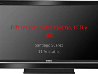 Diferencias entre Plasma, LCD y LED Santiago Suárez 11 Aristotle. 