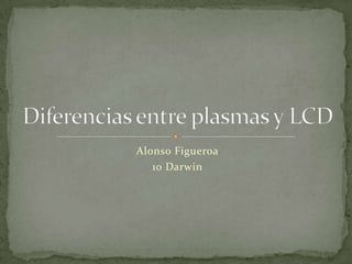Alonso Figueroa 10 Darwin Diferencias entre plasmas y LCD 